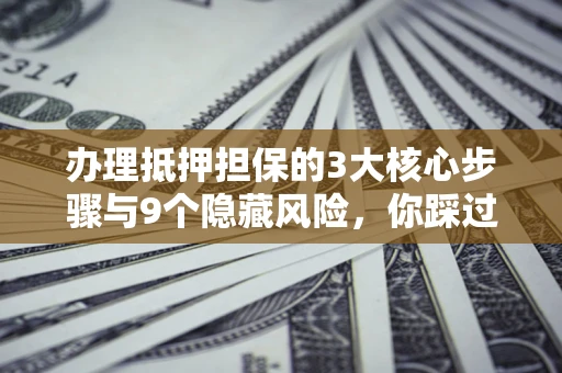 北京办理抵押担保的3大核心步骤与9个隐藏风险，你踩过哪个坑？