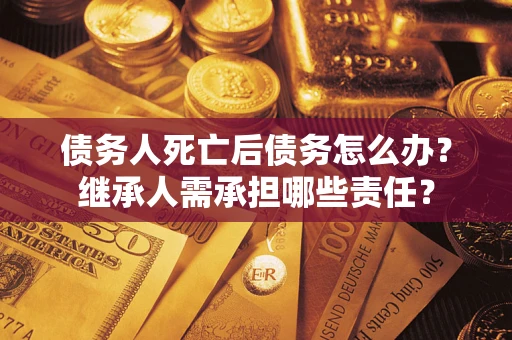 北京债务人死亡后债务怎么办？继承人需承担哪些责任？