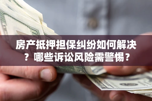 北京房产抵押担保纠纷如何解决？哪些诉讼风险需警惕？