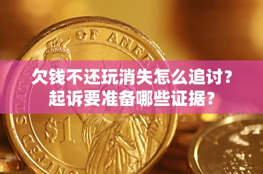 北京欠钱不还玩消失怎么追讨？起诉要准备哪些证据？