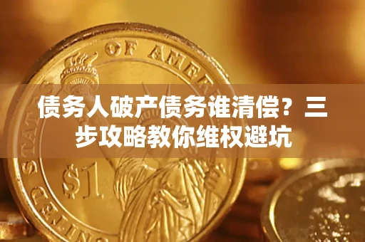 北京债务人破产债务谁清偿?三步攻略教你维权避坑 北京债务人破产债务谁清偿?三步攻略教你维权避坑
