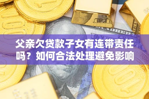 北京父亲欠贷款子女有连带责任吗？如何合法处理避免影响？