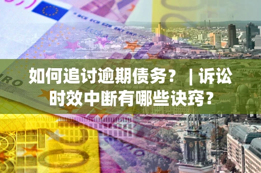 北京如何追讨逾期债务？ | 诉讼时效中断有哪些诀窍？