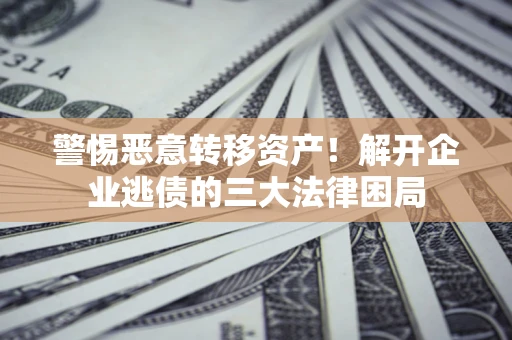 北京警惕恶意转移资产！解开企业逃债的三大法律困局