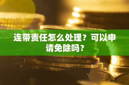 北京连带责任怎么处理？可以申请免除吗？