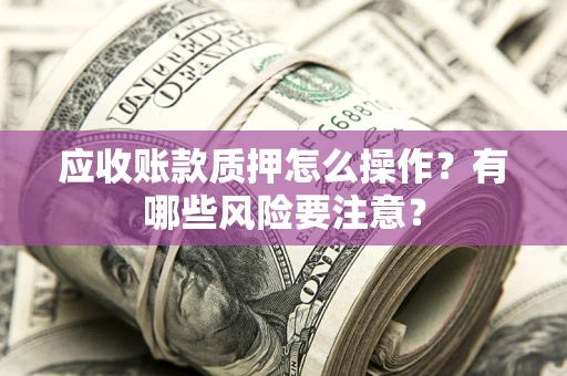 北京应收账款质押怎么操作？有哪些风险要注意？